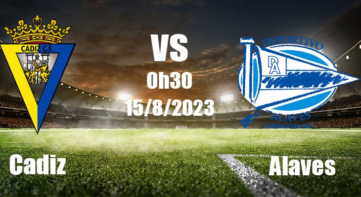 Komentar sepakbola Cadiz vs Alaves 0h30 pada 15 Agustus (La Liga 2023/24)